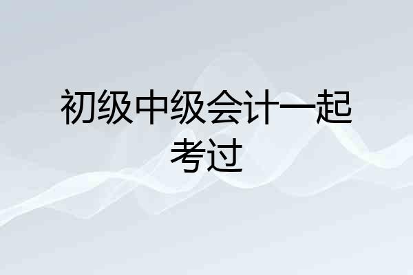 初级中级会计一起考过