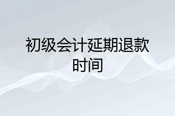 初级会计延期退款时间