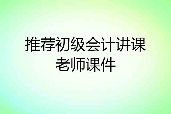 推荐初级会计讲课老师课件