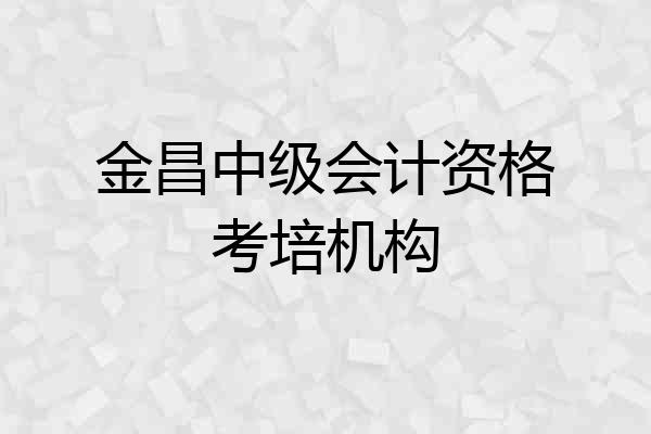 金昌中级会计资格考培机构