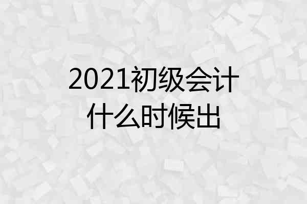 2021初级会计什么时候出