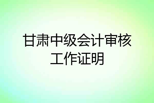 甘肃中级会计审核工作证明