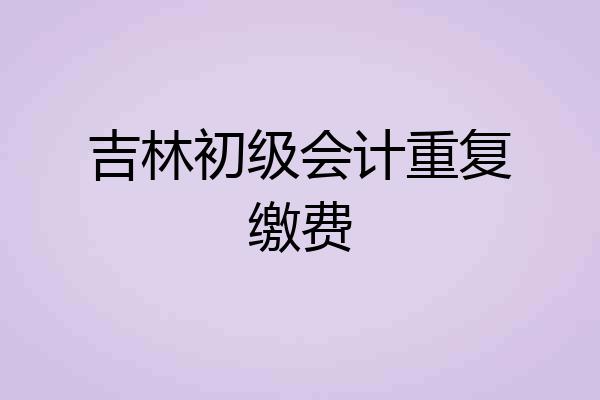 吉林初级会计重复缴费