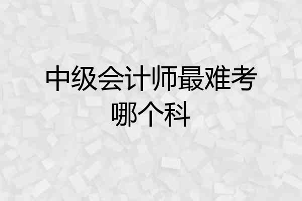 中级会计师最难考哪个科