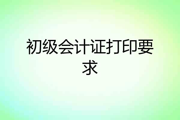 初级会计证打印要求