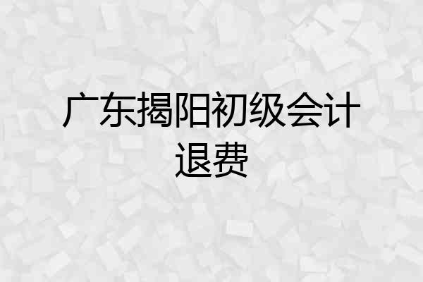 广东揭阳初级会计退费