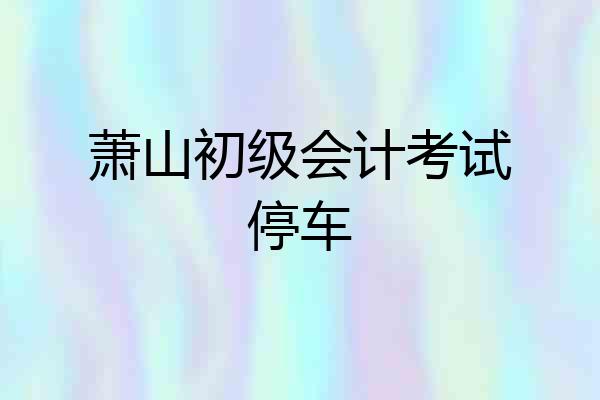 萧山初级会计考试停车