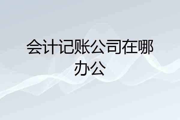 会计记账公司在哪办公