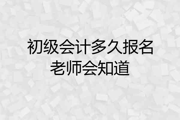 初级会计多久报名老师会知道