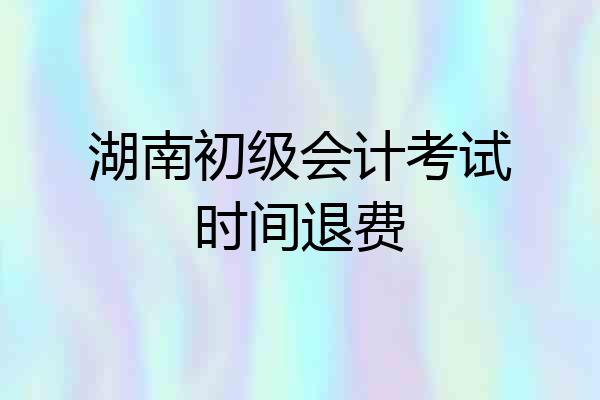 湖南初级会计考试时间退费