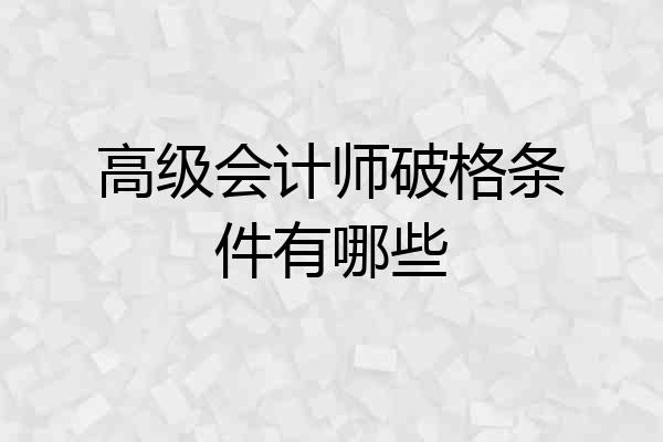 高级会计师破格条件有哪些