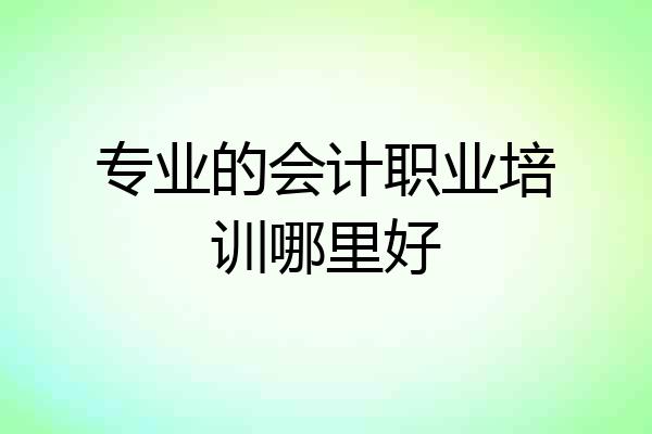 专业的会计职业培训哪里好