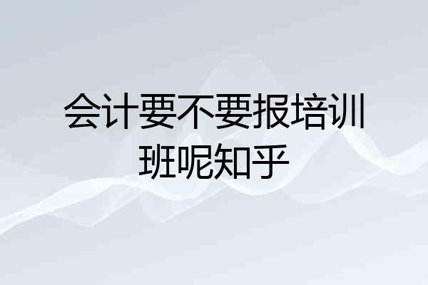 会计要不要报培训班呢知乎
