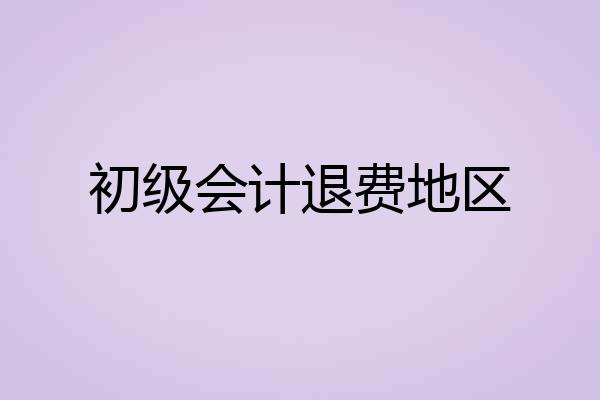 初级会计退费地区