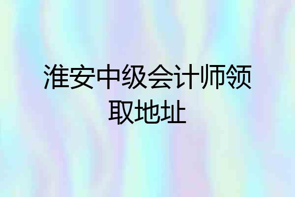 淮安中级会计师领取地址