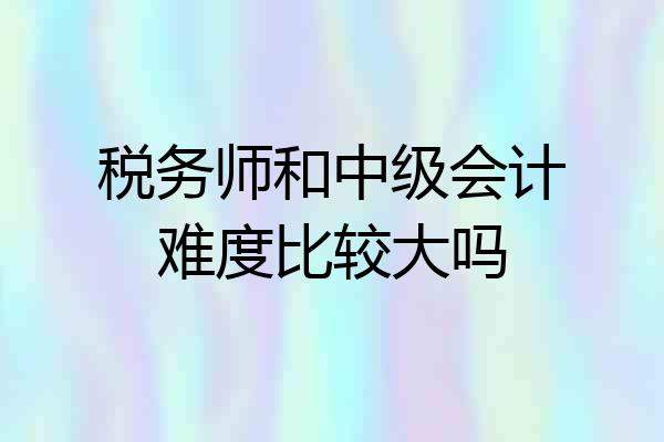 税务师和中级会计难度比较大吗