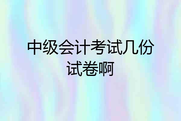 中级会计考试几份试卷啊