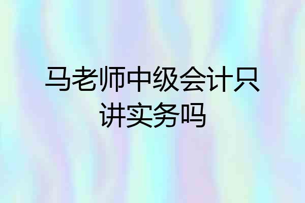马老师中级会计只讲实务吗