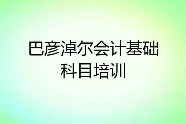巴彦淖尔会计基础科目培训