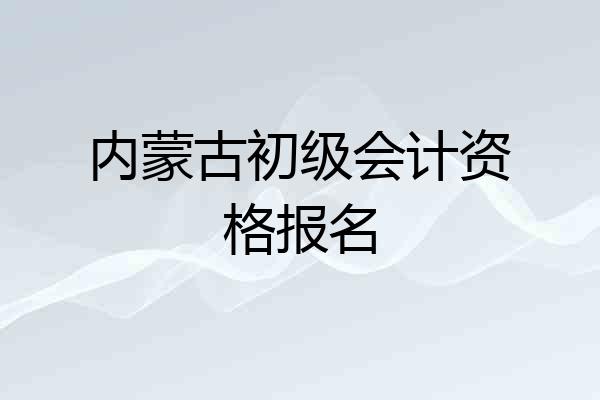 内蒙古初级会计资格报名