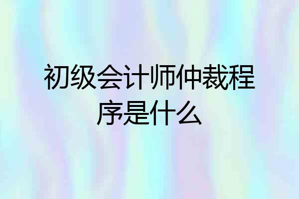 初级会计师仲裁程序是什么