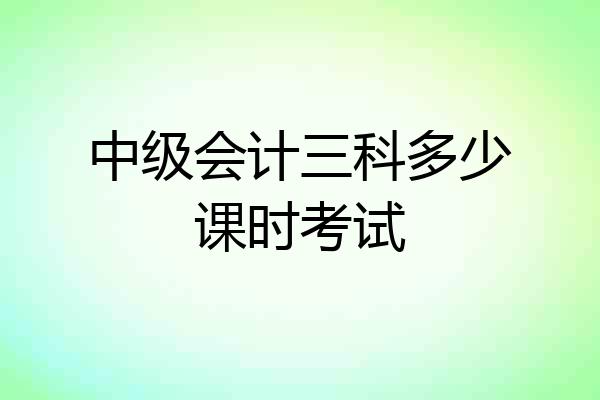 中级会计三科多少课时考试