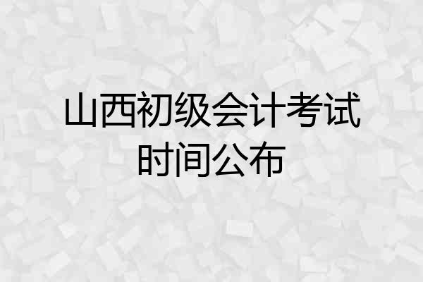 山西初级会计考试时间公布