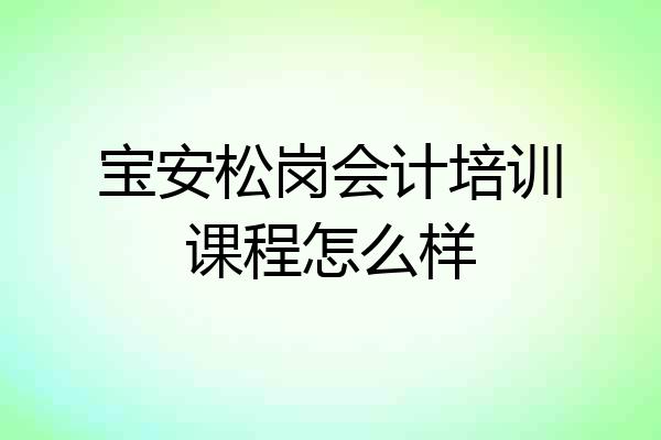 宝安松岗会计培训课程怎么样