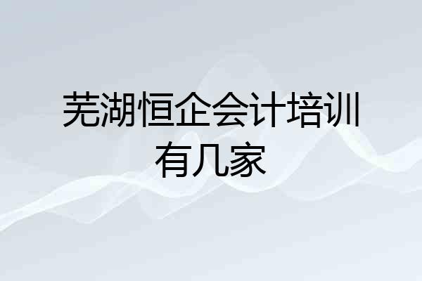 芜湖恒企会计培训有几家