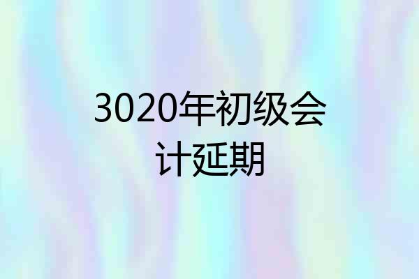 3020年初级会计延期