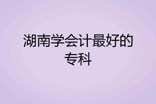 湖南学会计最好的专科