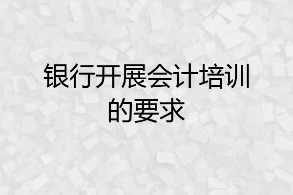 银行开展会计培训的要求