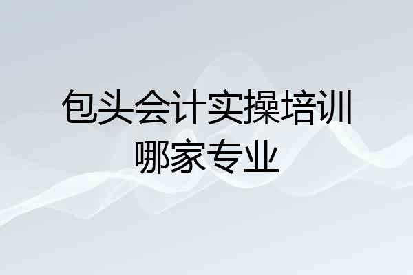 包头会计实操培训哪家专业