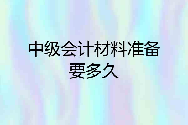 中级会计材料准备要多久