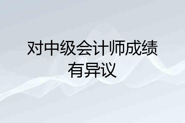 对中级会计师成绩有异议