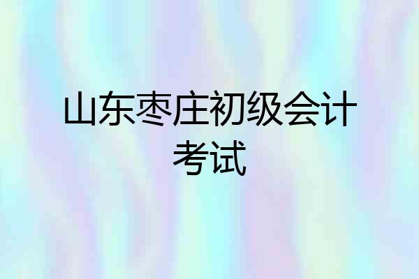 山东枣庄初级会计考试