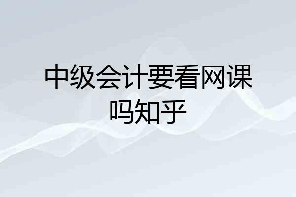 中级会计要看网课吗知乎