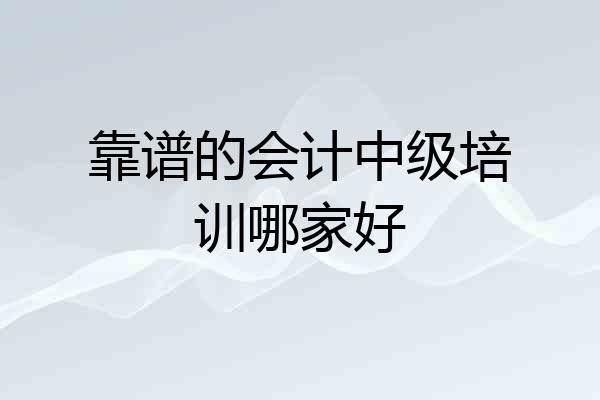 靠谱的会计中级培训哪家好