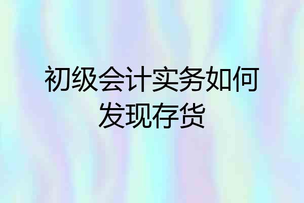 初级会计实务如何发现存货