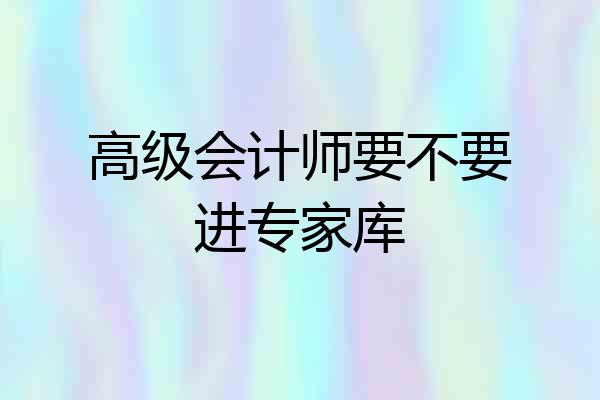 高级会计师要不要进专家库
