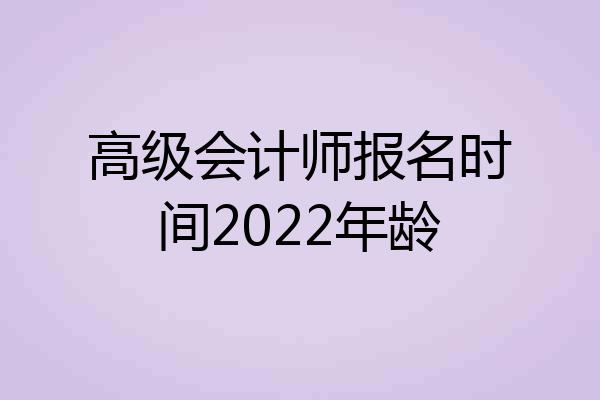 高级会计师报名时间2022年龄