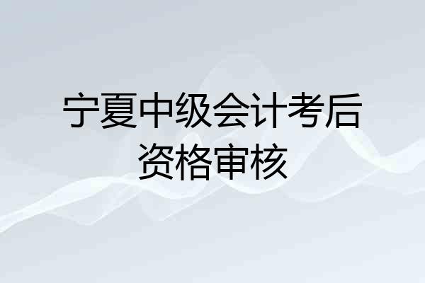 宁夏中级会计考后资格审核