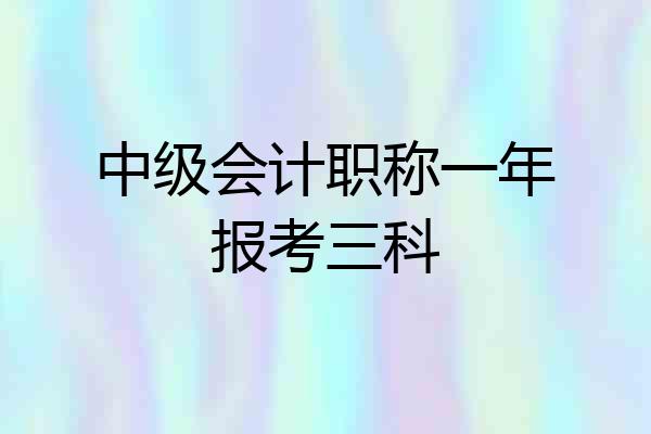 中级会计职称一年报考三科