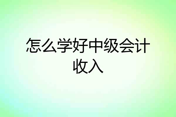 怎么学好中级会计收入