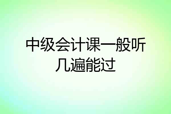 中级会计课一般听几遍能过