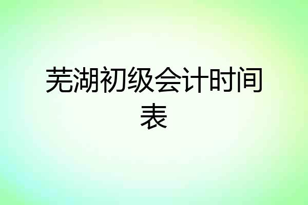芜湖初级会计时间表