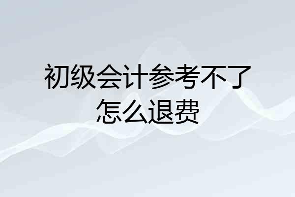 初级会计参考不了怎么退费