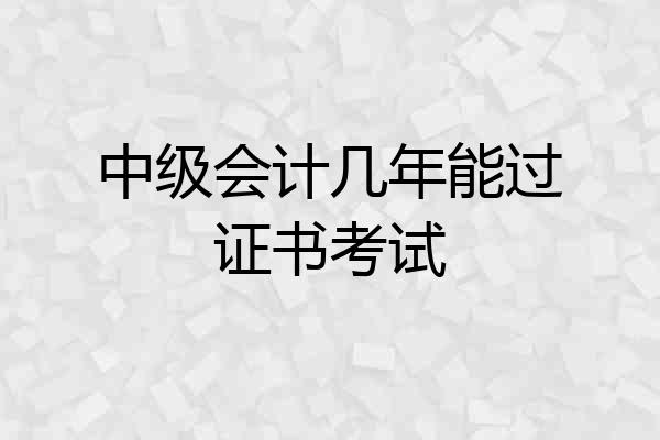 中级会计几年能过证书考试