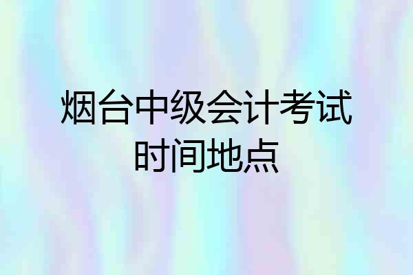 烟台中级会计考试时间地点