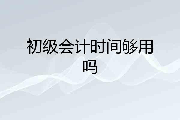 初级会计时间够用吗